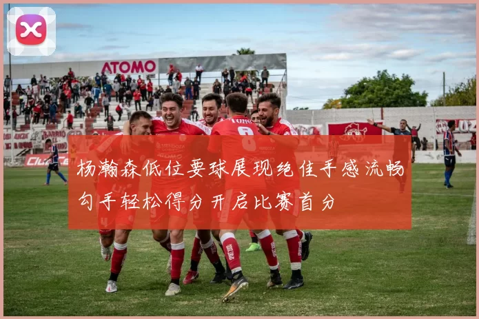 杨瀚森低位要球展现绝佳手感流畅勾手轻松得分开启比赛首分