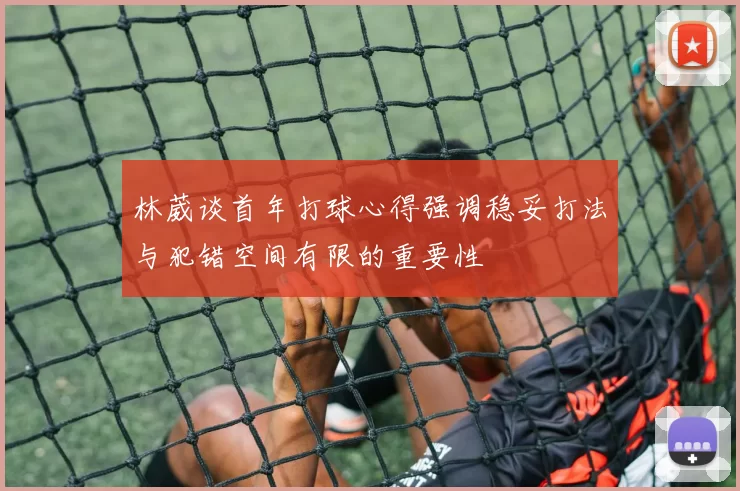 林葳谈首年打球心得强调稳妥打法与犯错空间有限的重要性