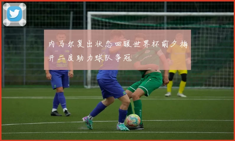 内马尔复出状态回暖世界杯前夕梅开二度助力球队争冠