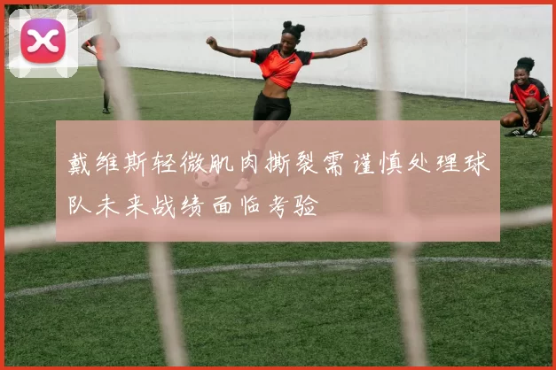 戴维斯轻微肌肉撕裂需谨慎处理球队未来战绩面临考验