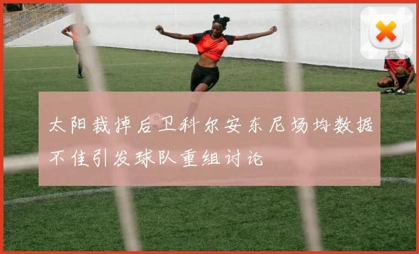 太阳裁掉后卫科尔安东尼场均数据不佳引发球队重组讨论
