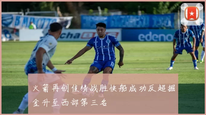 火箭再创佳绩战胜快船成功反超掘金升至西部第三名