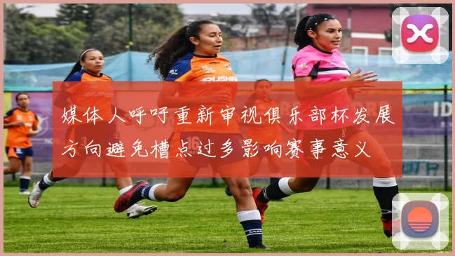 媒体人呼吁重新审视俱乐部杯发展方向避免槽点过多影响赛事意义
