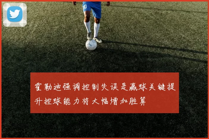 霍勒迪强调控制失误是赢球关键提升控球能力将大幅增加胜算