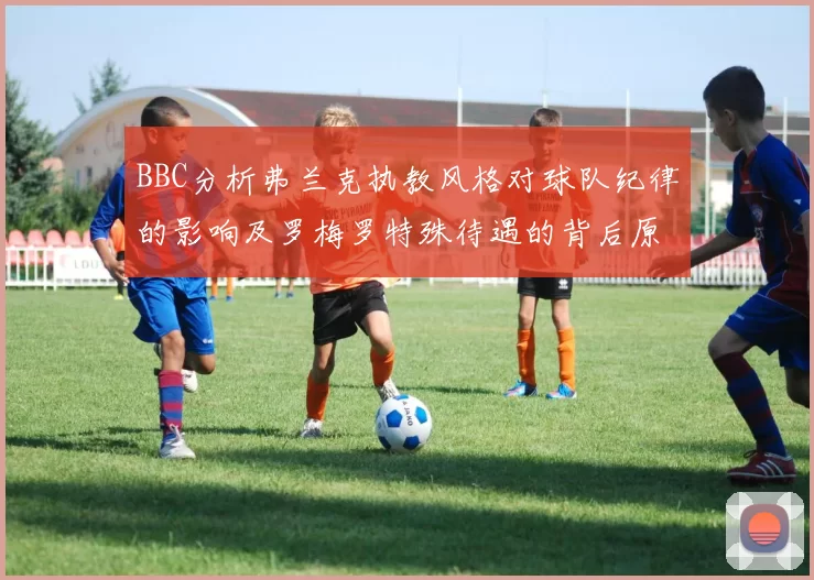 BBC分析弗兰克执教风格对球队纪律的影响及罗梅罗特殊待遇的背后原因