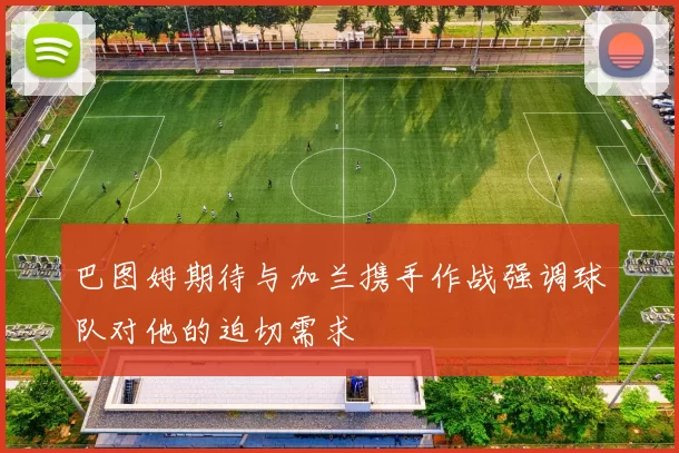 巴图姆期待与加兰携手作战强调球队对他的迫切需求