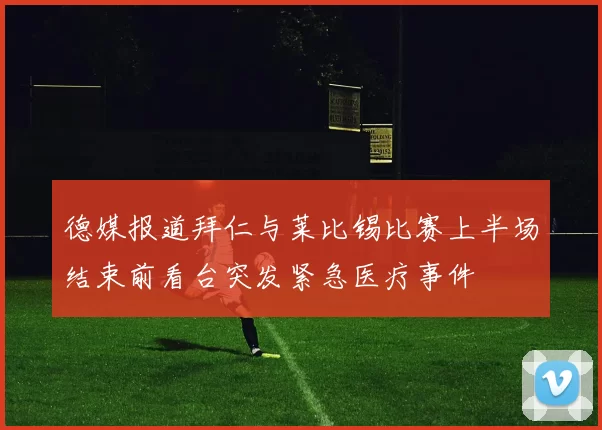 德媒报道拜仁与莱比锡比赛上半场结束前看台突发紧急医疗事件
