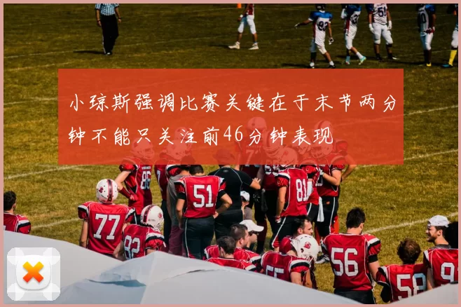 小琼斯强调比赛关键在于末节两分钟不能只关注前46分钟表现
