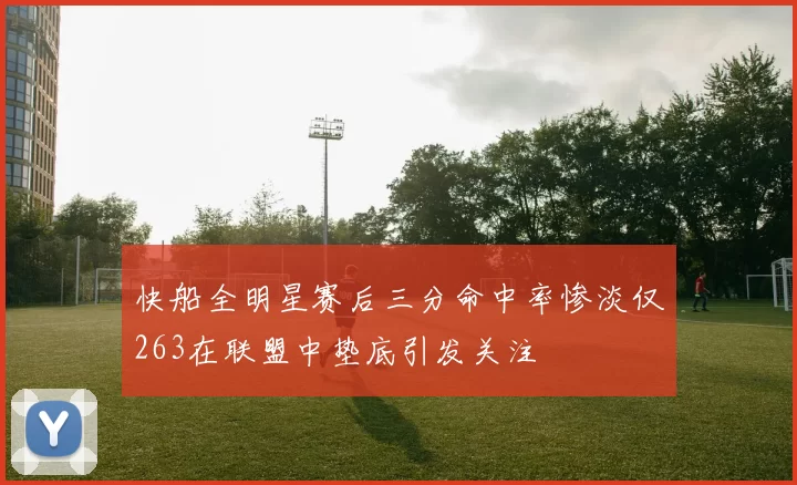 快船全明星赛后三分命中率惨淡仅263在联盟中垫底引发关注