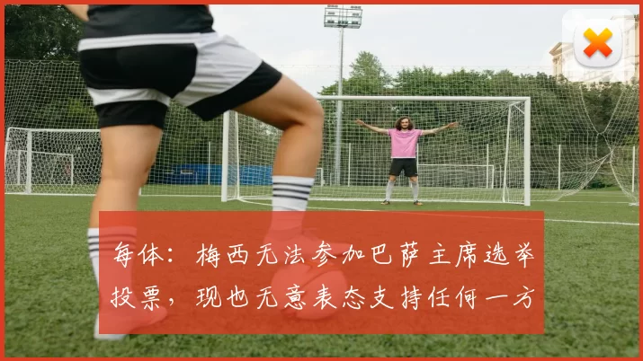 每体：梅西无法参加巴萨主席选举投票，现也无意表态支持任何一方