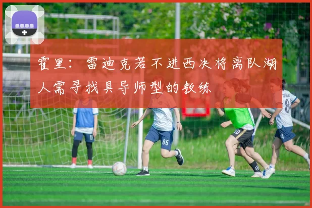 霍里：雷迪克若不进西决将离队湖人需寻找具导师型的教练