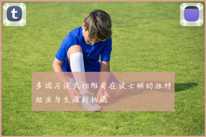 多诺万谈武切维奇在波士顿的独特经历与生涯新机遇