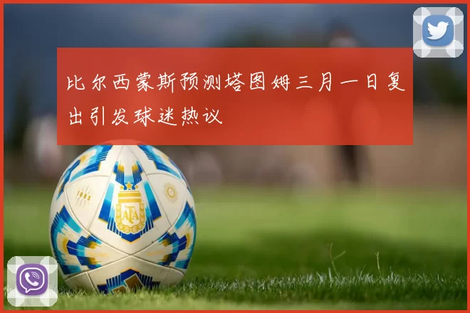 比尔西蒙斯预测塔图姆三月一日复出引发球迷热议