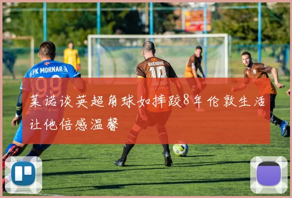 莱诺谈英超角球如摔跤8年伦敦生活让他倍感温馨
