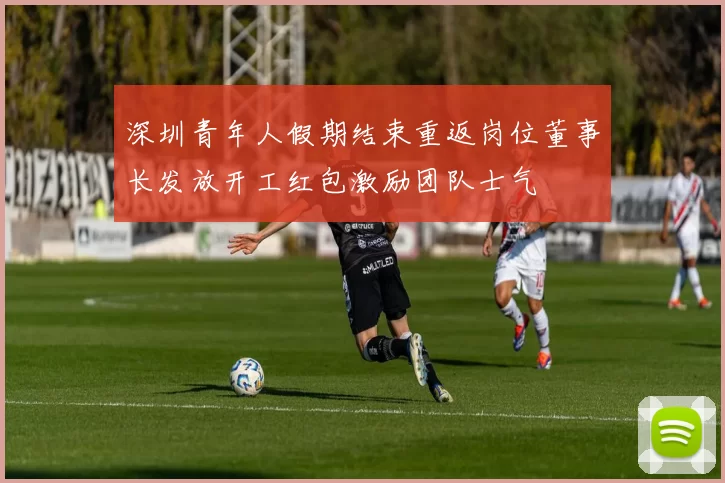 深圳青年人假期结束重返岗位董事长发放开工红包激励团队士气