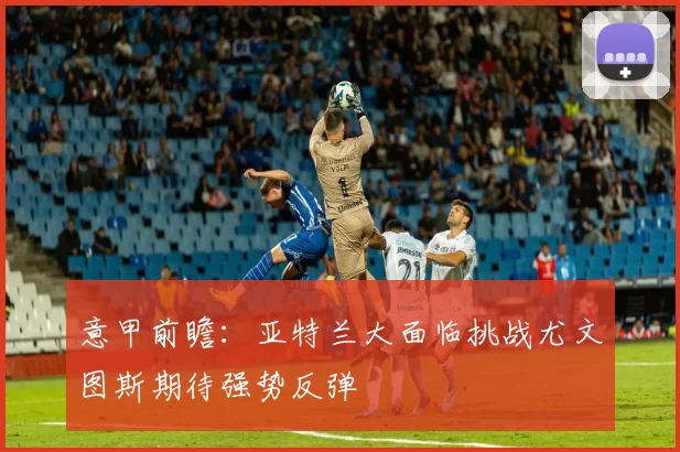 意甲前瞻：亚特兰大面临挑战尤文图斯期待强势反弹