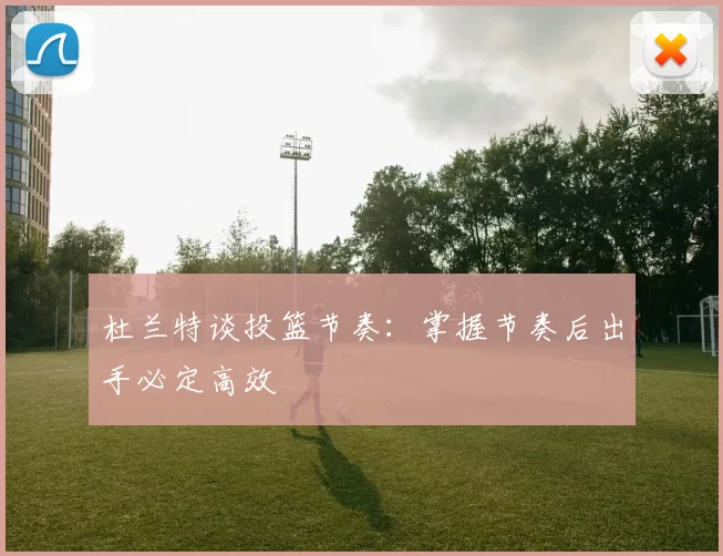 杜兰特谈投篮节奏：掌握节奏后出手必定高效
