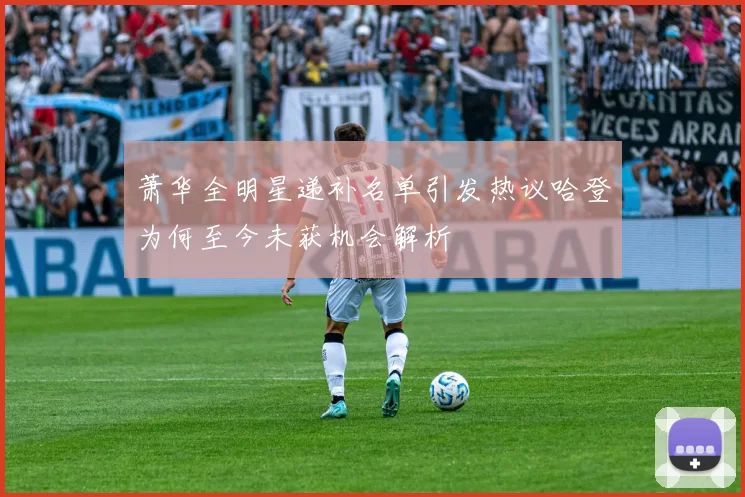 萧华全明星递补名单引发热议哈登为何至今未获机会解析