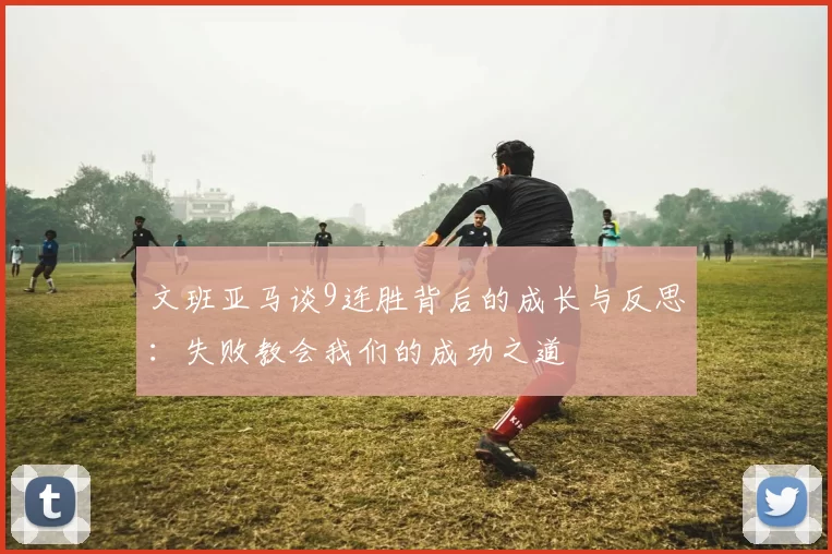 文班亚马谈9连胜背后的成长与反思：失败教会我们的成功之道