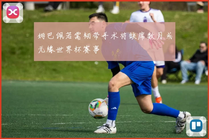 姆巴佩若需韧带手术将缺席数月或无缘世界杯赛事